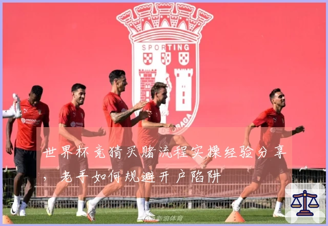世界杯竞猜买赌流程实操经验分享，老手如何规避开户陷阱