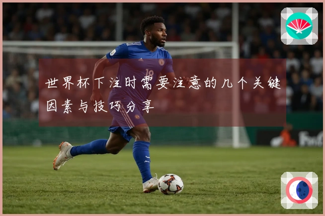 世界杯下注时需要注意的几个关键因素与技巧分享