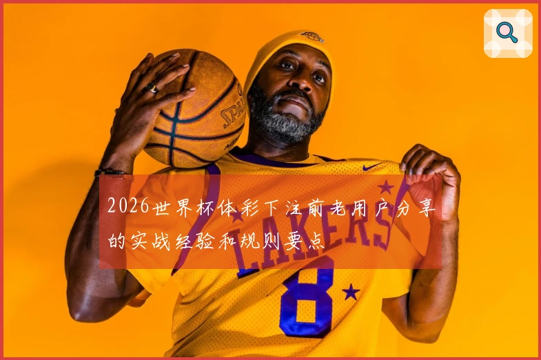 2026世界杯体彩下注前老用户分享的实战经验和规则要点