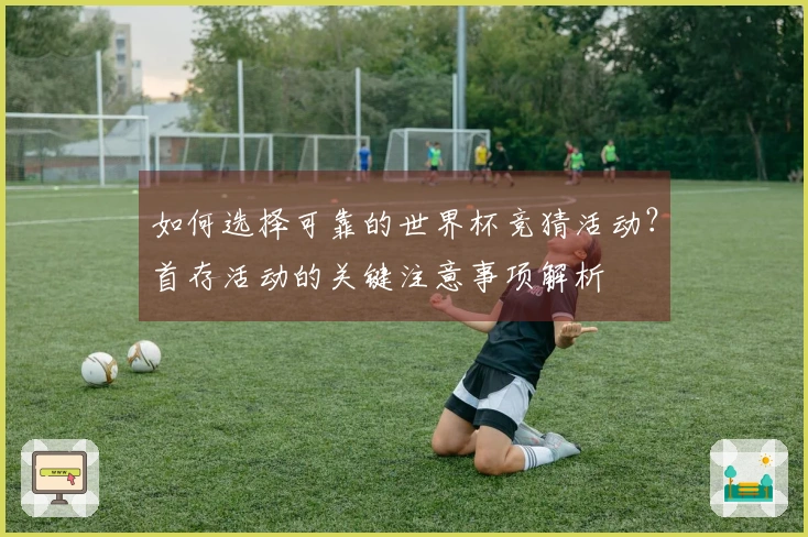 如何选择可靠的世界杯竞猜活动？首存活动的关键注意事项解析