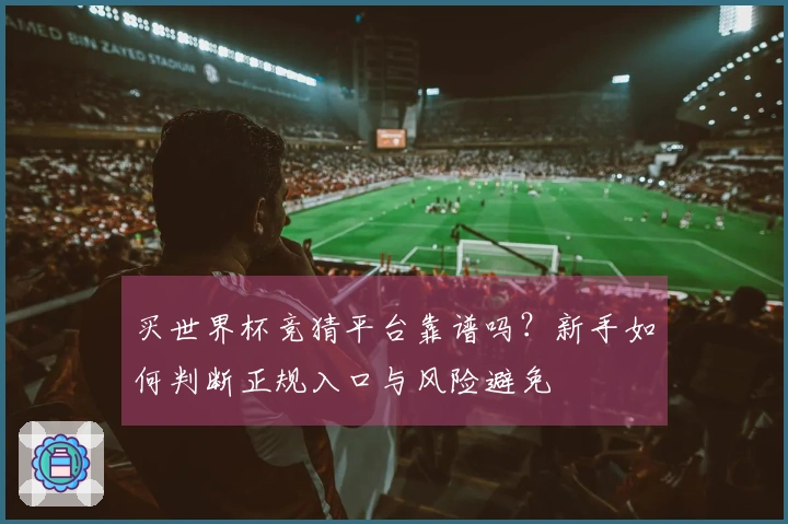 买世界杯竞猜平台靠谱吗？新手如何判断正规入口与风险避免