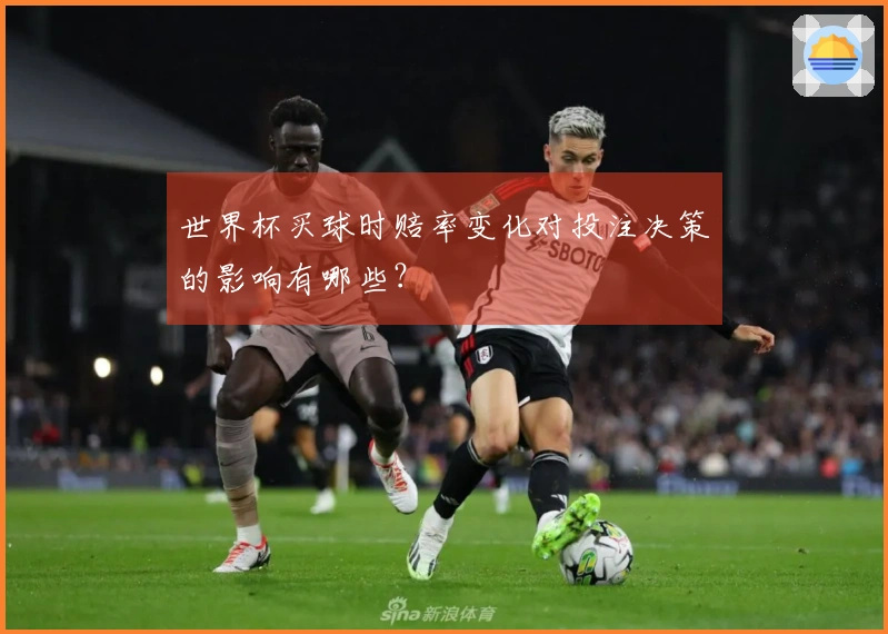 世界杯买球时赔率变化对投注决策的影响有哪些？