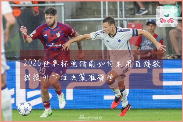 2026世界杯竞猜前如何利用直播数据提升下注决策准确性