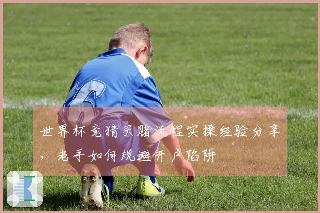 世界杯竞猜买赌流程实操经验分享，老手如何规避开户陷阱